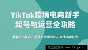 TikTok跨境电商新手起号与运营全攻略，掌握核心技巧，提升短视频制作与直播运营能力-就爱副业网