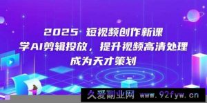 2025短视频创作新课，学AI剪辑投放，提升视频高清处理，成为天才策划-就爱副业网