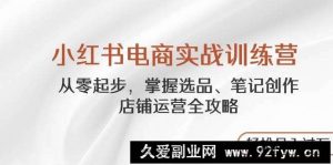 （14556期）小红书电商实战训练营，从零起步，掌握选品、笔记创作、店铺运营全攻略…-就爱副业网